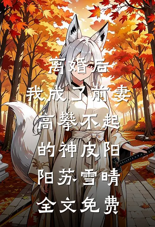 离婚后，我成了前妻高攀不起的神皮阳阳苏雪晴全文免费
