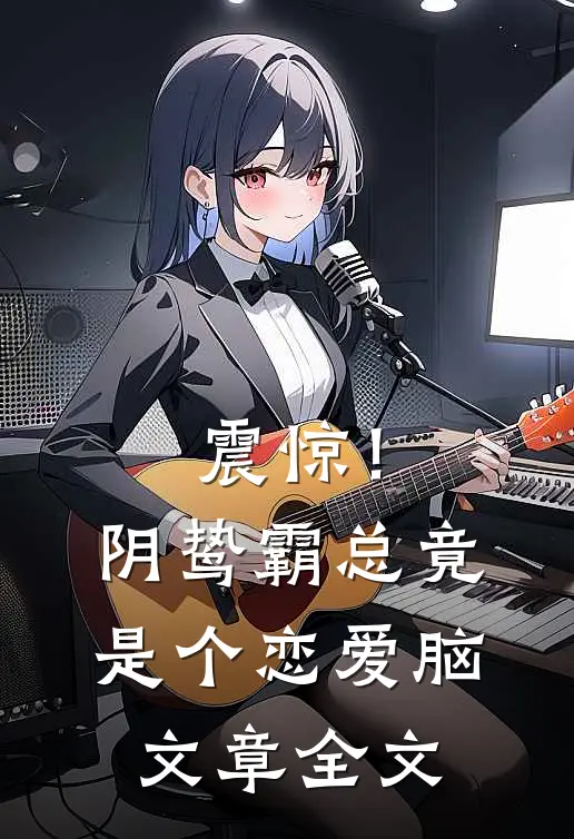 震惊！阴鸷霸总竟是个恋爱脑文章全文