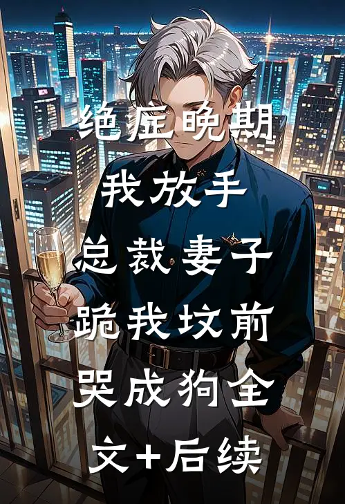 绝症晚期我放手，总裁妻子跪我坟前哭成狗全文+后续
