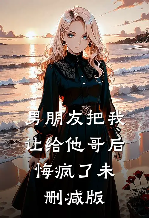 男朋友把我让给他哥后，悔疯了未删减版