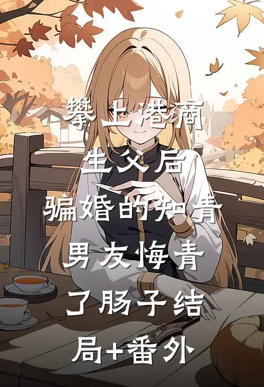 攀上港商生父后，骗婚的知青男友悔青了肠子结局+番外