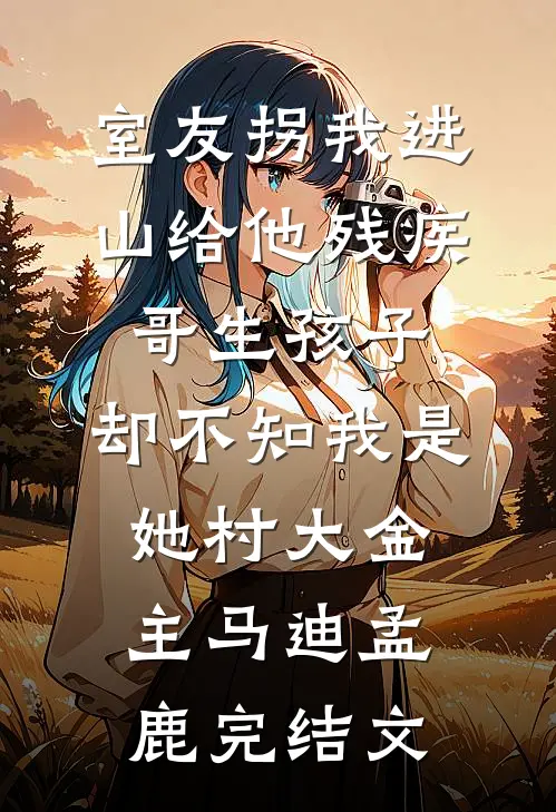 室友拐我进山给他残疾哥生孩子，却不知我是她村大金主马迪孟鹿完结文