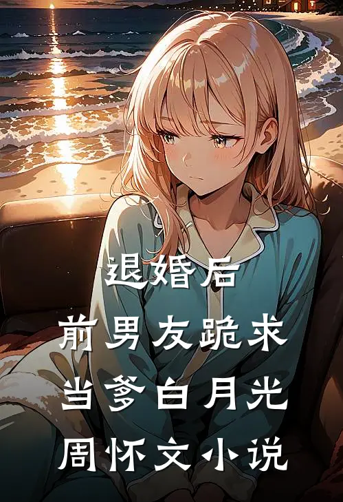 退婚后，前男友跪求当爹白月光周怀文小说