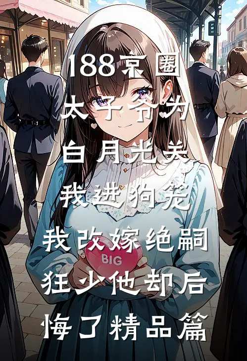 188京圈太子爷为白月光关我进狗笼，我改嫁绝嗣狂少他却后悔了精品篇