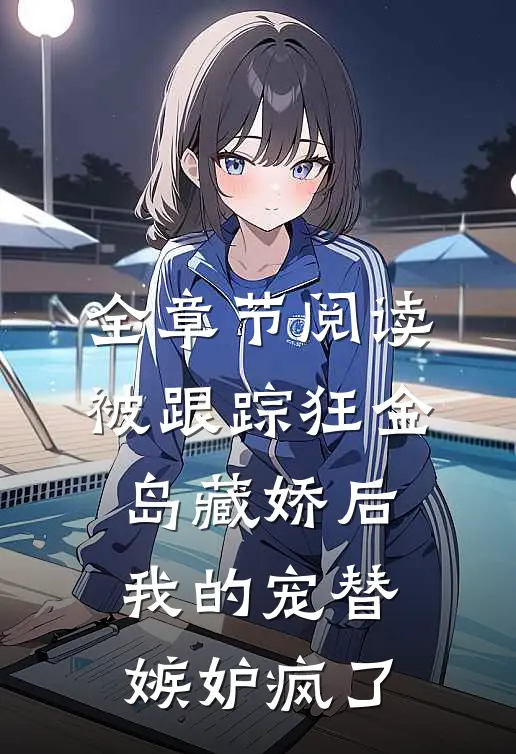 全章节阅读被跟踪狂“金岛藏娇”后，我的宠替嫉妒疯了