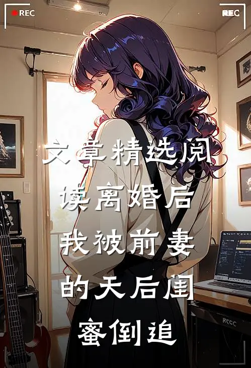 文章精选阅读离婚后：我被前妻的天后闺蜜倒追