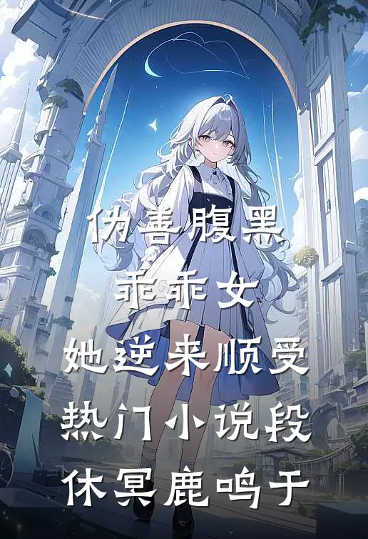 伪善腹黑乖乖女，她逆来顺受热门小说段休冥鹿鸣于