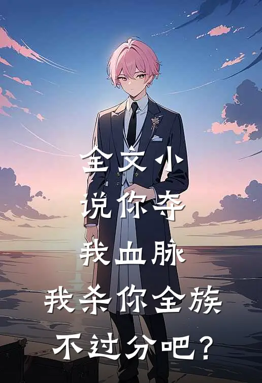 全文小说你夺我血脉，我杀你全族不过分吧？