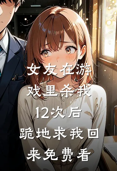 女友在游戏里杀我12次后，跪地求我回来免费看