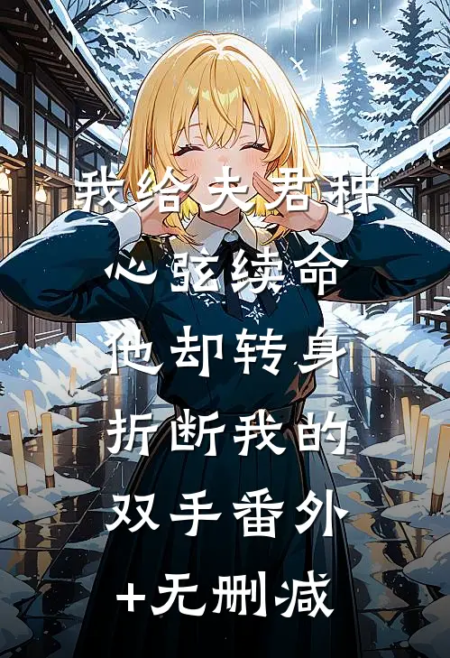 我给夫君种心弦续命，他却转身折断我的双手番外+无删减