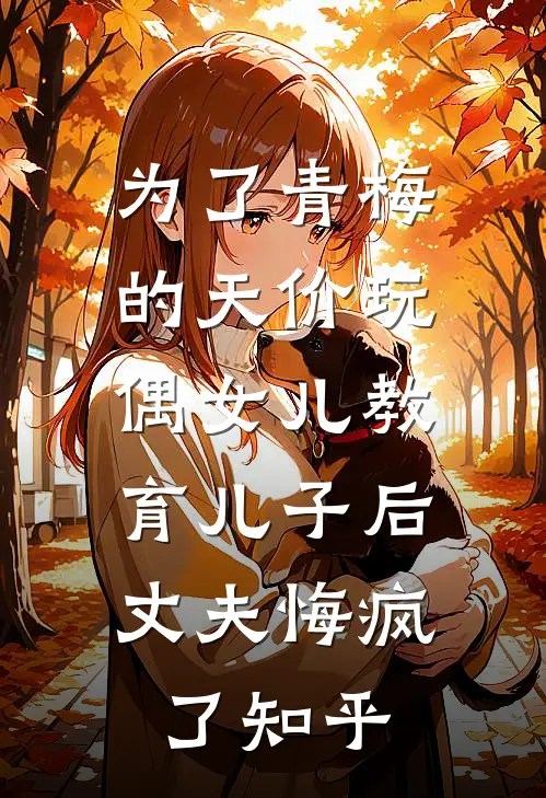 为了青梅的天价玩偶女儿教育儿子后，丈夫悔疯了知乎