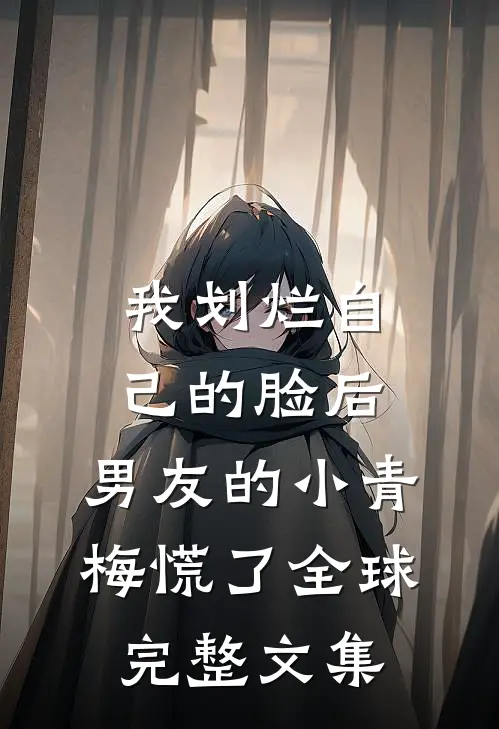 我划烂自己的脸后，男友的小青梅慌了全球完整文集