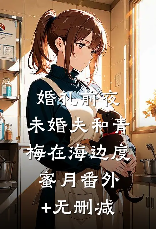 婚礼前夜，未婚夫和青梅在海边度蜜月番外+无删减