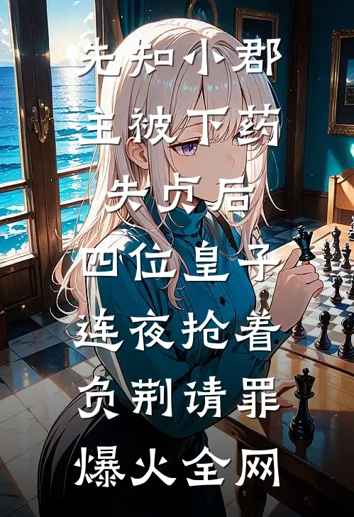 先知小郡主被下药失贞后，四位皇子连夜抢着负荆请罪爆火全网