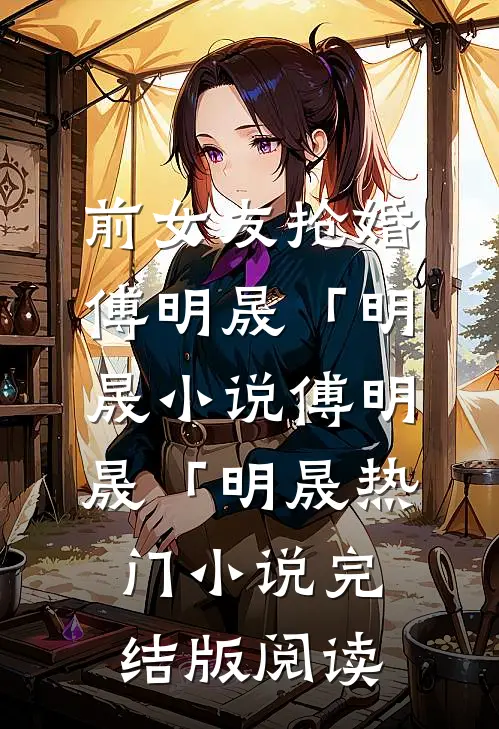 前女友抢婚傅明晟「明晟小说傅明晟「明晟热门小说完结版阅读