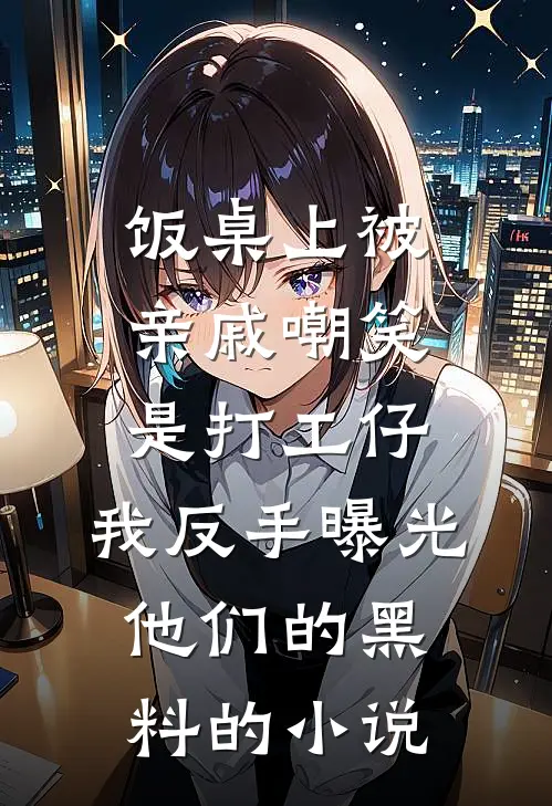 饭桌上被亲戚嘲笑是打工仔，我反手曝光他们的黑料的小说