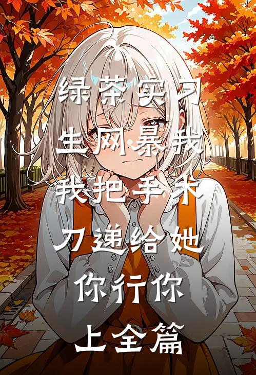 绿茶实习生网暴我，我把手术刀递给她：你行你上全篇
