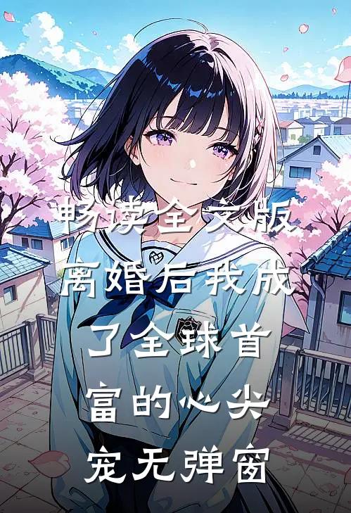 畅读全文版离婚后我成了全球首富的心尖宠无弹窗