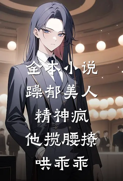 全本小说躁郁美人精神疯，他揽腰撩哄乖乖