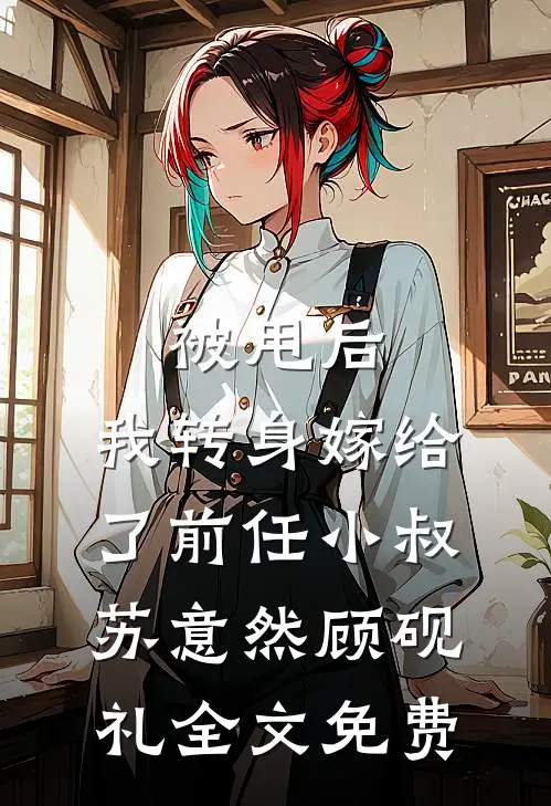被甩后，我转身嫁给了前任小叔苏意然顾砚礼全文免费
