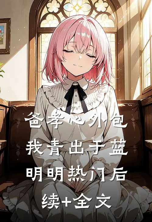 爸孝心外包，我青出于蓝明明热门后续+全文