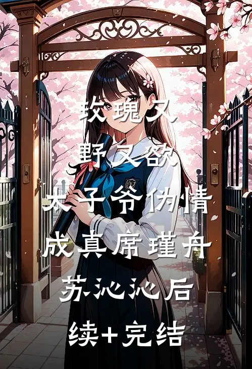 玫瑰又野又欲，太子爷伪情成真席瑾舟苏沁沁后续+完结