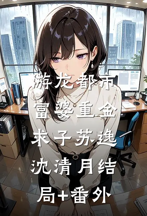 游龙都市：富婆重金求子苏逸沈清月结局+番外