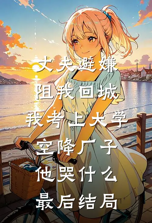 丈夫避嫌阻我回城，我考上大学空降厂子他哭什么最后结局