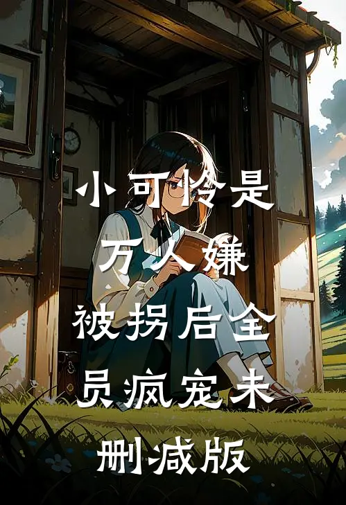 小可怜是万人嫌，被拐后全员疯宠未删减版