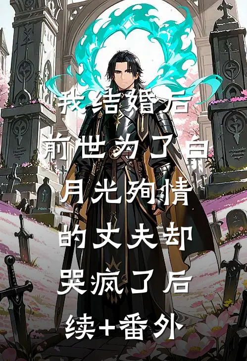 我结婚后，前世为了白月光殉情的丈夫却哭疯了后续+番外