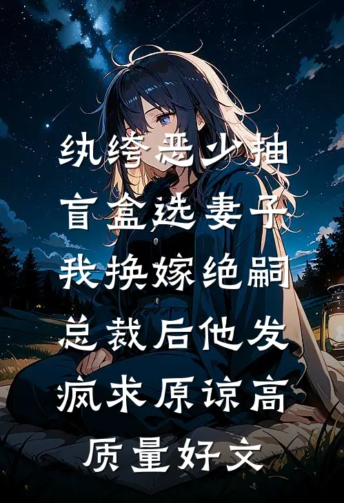 纨绔恶少抽盲盒选妻子，我换嫁绝嗣总裁后他发疯求原谅高质量好文