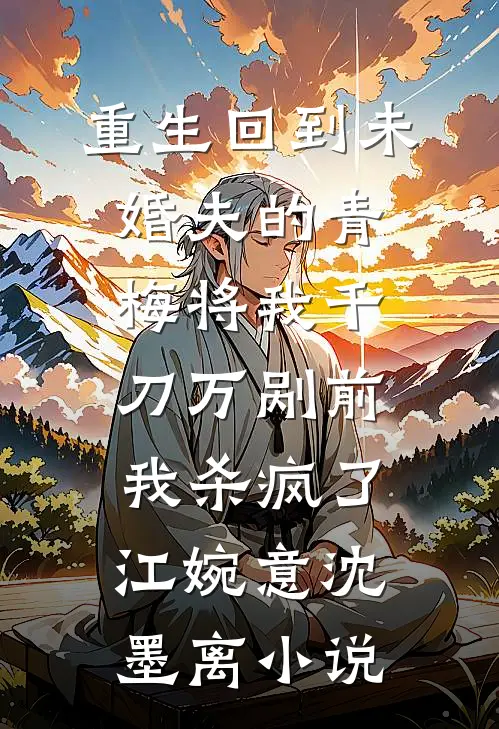 重生回到未婚夫的青梅将我千刀万剐前，我杀疯了江婉意沈墨离小说