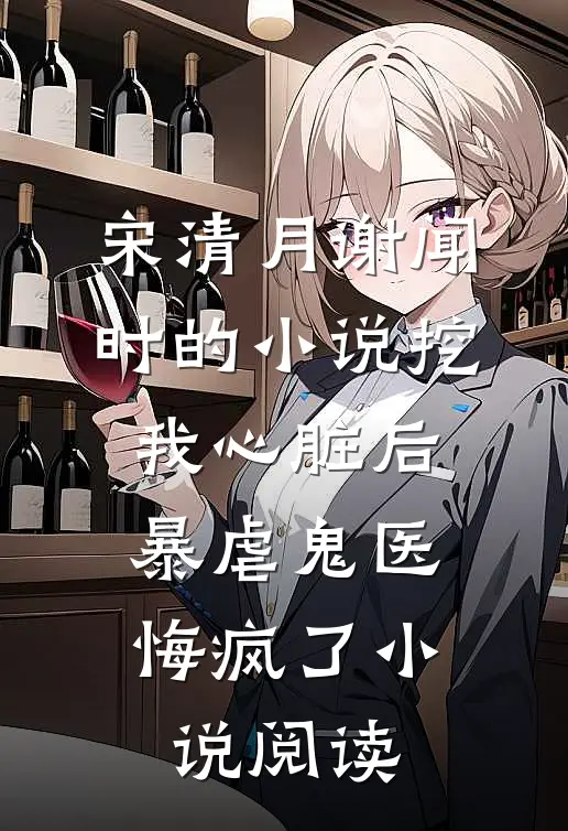 宋清月谢闻时的小说挖我心脏后，暴虐鬼医悔疯了小说阅读