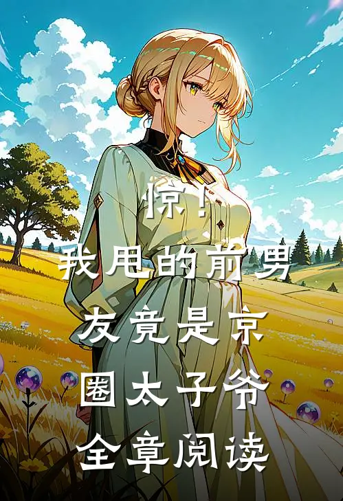 惊！我甩的前男友竟是京圈太子爷全章阅读