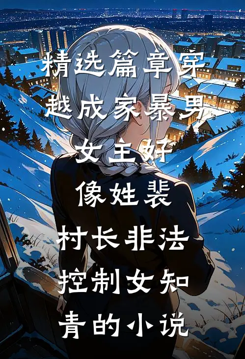 精选篇章穿越成家暴男,女主好像姓裴,村长非法控制女知青的小说