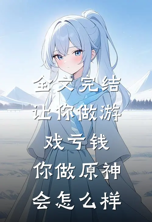 全文完结让你做游戏亏钱,你做原神会怎么样