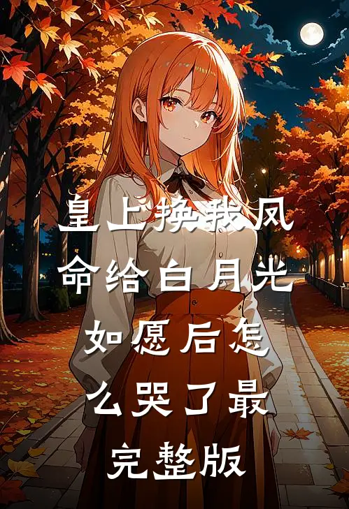 皇上换我凤命给白月光，如愿后怎么哭了最完整版