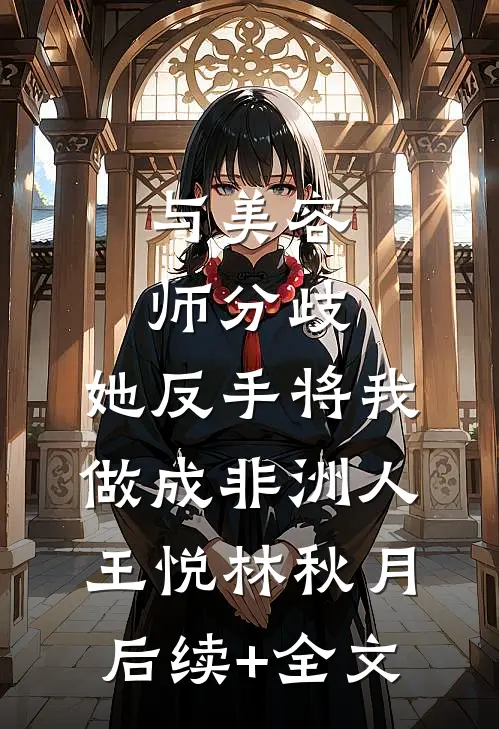 与美容师分歧，她反手将我做成非洲人王悦林秋月后续+全文