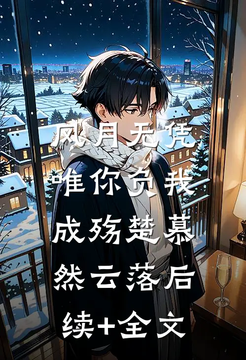 风月无凭，唯你负我成殇楚慕然云落后续+全文
