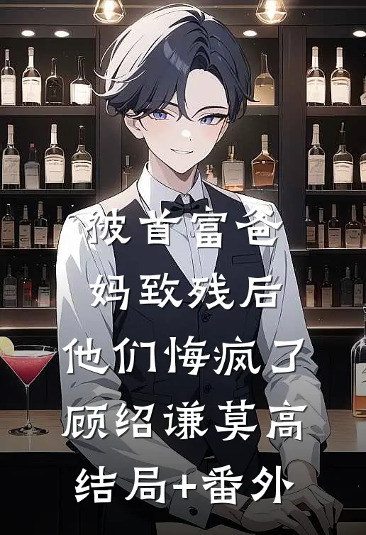 被首富爸妈致残后，他们悔疯了顾绍谦莫高结局+番外
