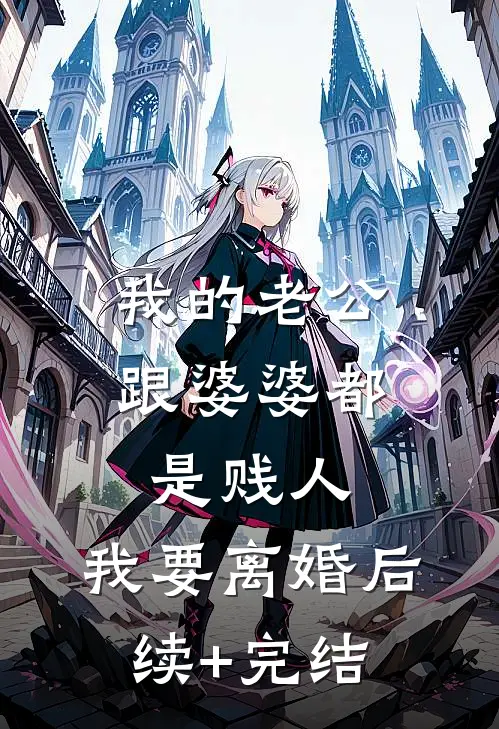 我的老公跟婆婆都是贱人，我要离婚后续+完结