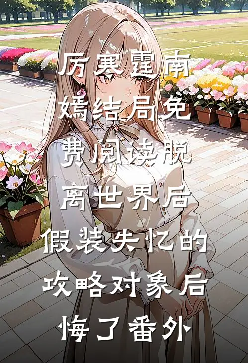 厉寒霆南嫣结局免费阅读脱离世界后，假装失忆的攻略对象后悔了番外