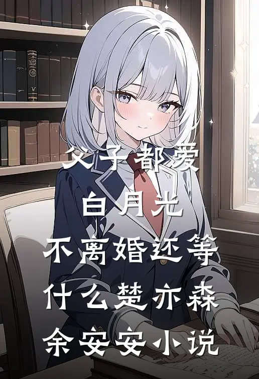 父子都爱白月光，不离婚还等什么楚亦森余安安小说