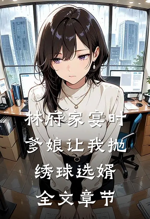 林府家宴时，爹娘让我抛绣球选婿全文章节