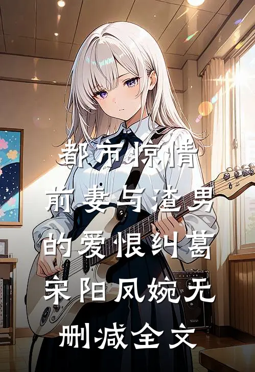 都市惊情：前妻与渣男的爱恨纠葛宋阳凤婉无删减全文