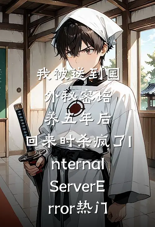 我被送到国外秘密培养五年后，回来时杀疯了InternalServerError热门