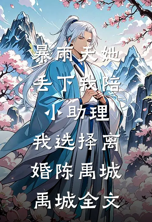 暴雨天她丢下我陪小助理，我选择离婚陈禹城禹城全文