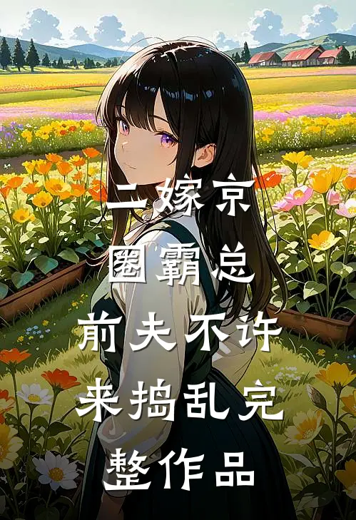 二嫁京圈霸总，前夫不许来捣乱完整作品