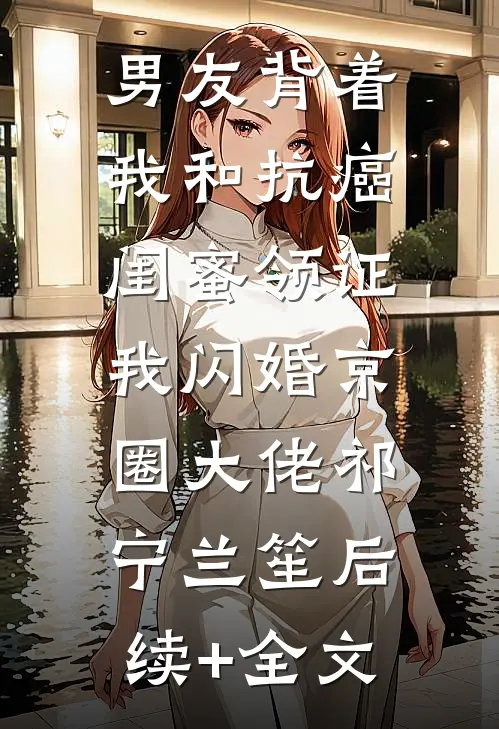 男友背着我和抗癌闺蜜领证，我闪婚京圈大佬祁宁兰笙后续+全文