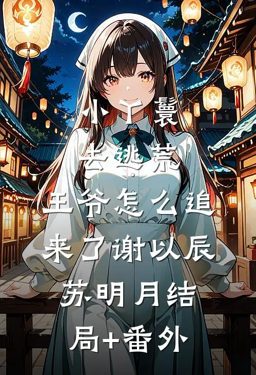 小丫鬟去逃荒，王爷怎么追来了谢以辰苏明月结局+番外